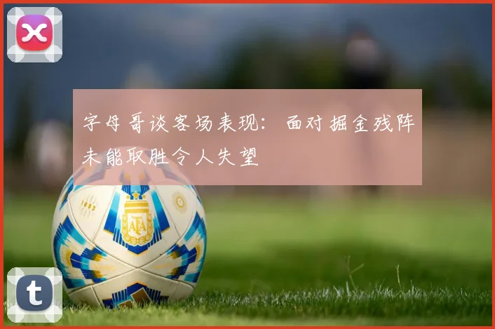 字母哥谈客场表现：面对掘金残阵未能取胜令人失望