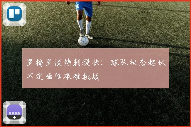 罗梅罗谈热刺现状：球队状态起伏不定面临艰难挑战