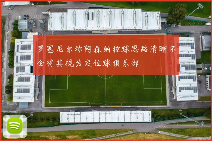 罗塞尼尔称阿森纳控球思路清晰不会将其视为定位球俱乐部