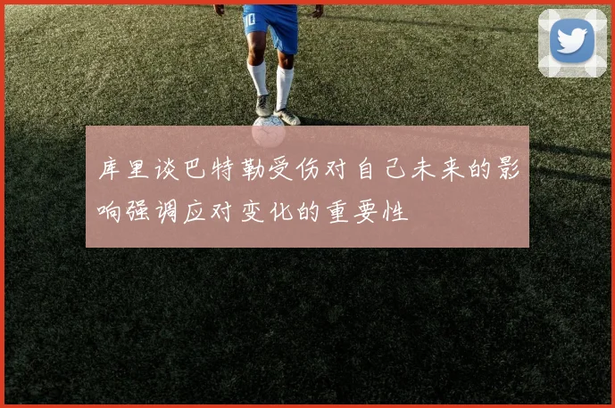 库里谈巴特勒受伤对自己未来的影响强调应对变化的重要性