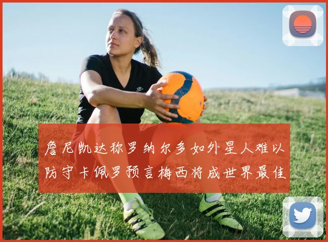 詹尼凯达称罗纳尔多如外星人难以防守卡佩罗预言梅西将成世界最佳