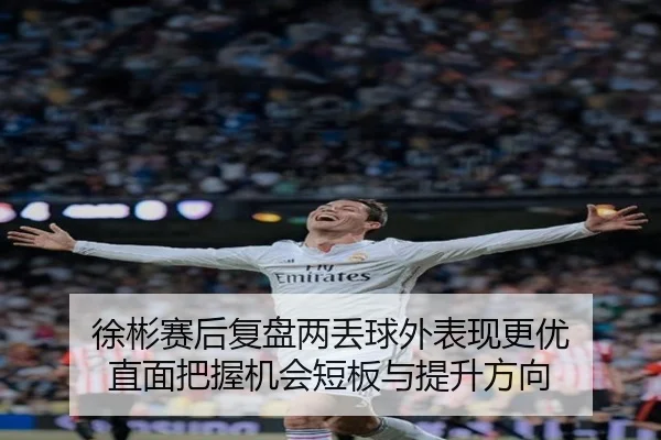 徐彬赛后复盘两丢球外表现更优 直面把握机会短板与提升方向 - BETWAY
