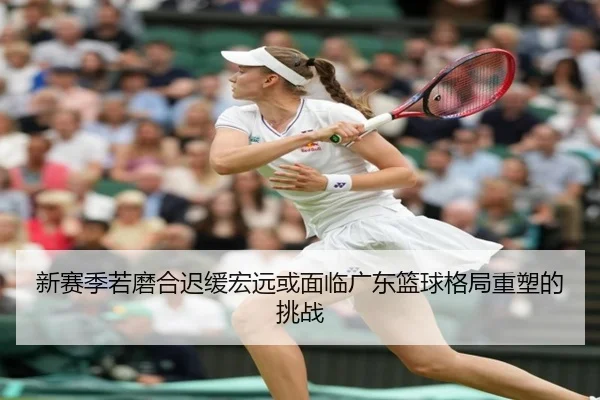 新赛季若磨合迟缓宏远或面临广东篮球格局重塑的挑战 | BETWAY