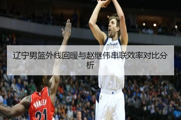 辽宁男篮外线回暖与赵继伟串联效率对比分析 - BETWAY